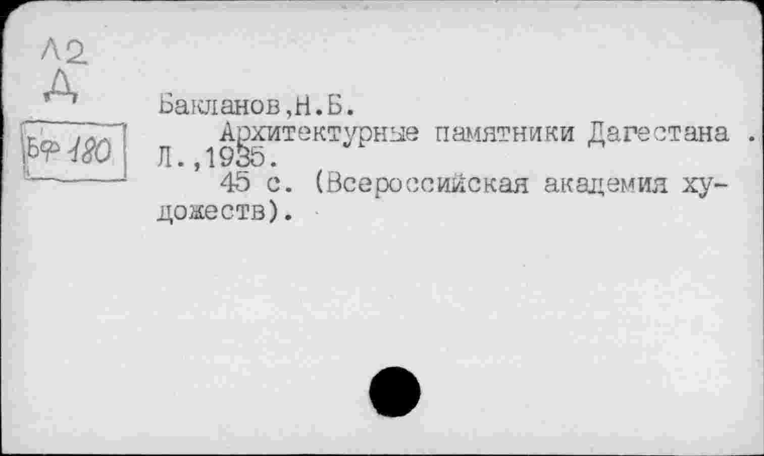 ﻿Л2.
А
& w
ji__
Бакланов,Н.Б.
Я Архитектурные памятники Дагестана .
45 с. (Всероссийская академия художеств).